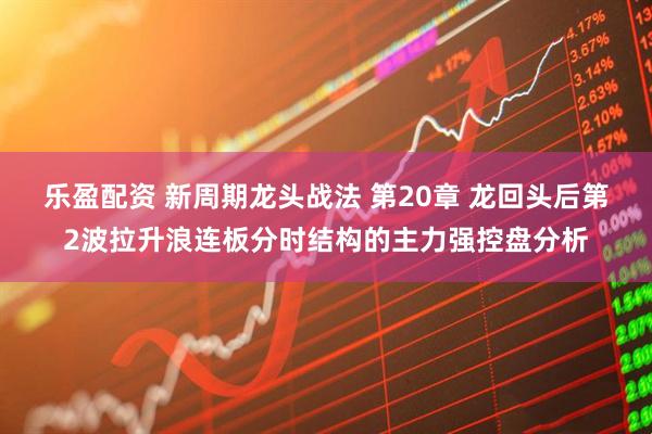 乐盈配资 新周期龙头战法 第20章 龙回头后第2波拉升浪连板分时结构的主力强控盘分析