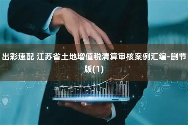 出彩速配 江苏省土地增值税清算审核案例汇编-删节版(1)