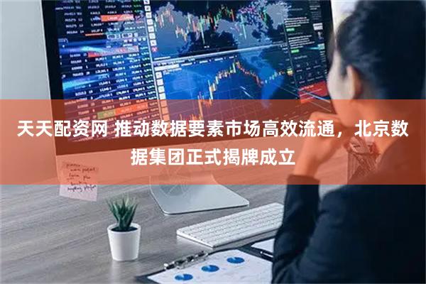 天天配资网 推动数据要素市场高效流通，北京数据集团正式揭牌成立