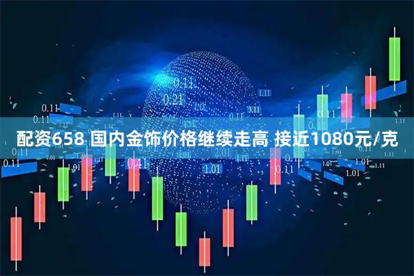配资658 国内金饰价格继续走高 接近1080元/克