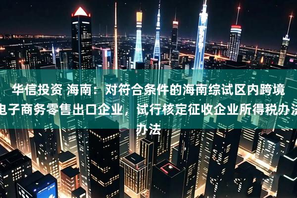 华信投资 海南：对符合条件的海南综试区内跨境电子商务零售出口企业，试行核定征收企业所得税办法