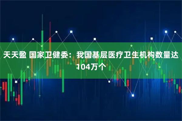 天天盈 国家卫健委：我国基层医疗卫生机构数量达104万个