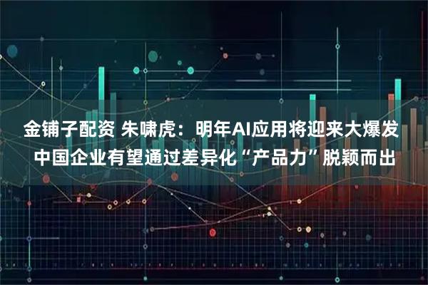 金铺子配资 朱啸虎：明年AI应用将迎来大爆发 中国企业有望通过差异化“产品力”脱颖而出