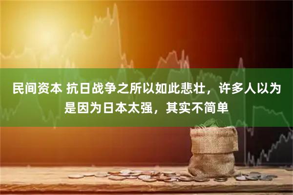 民间资本 抗日战争之所以如此悲壮，许多人以为是因为日本太强，其实不简单
