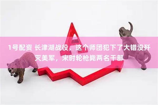 1号配资 长津湖战役，这个师团犯下了大错没歼灭美军，宋时轮枪毙两名干部