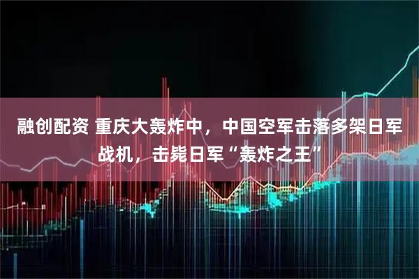 融创配资 重庆大轰炸中，中国空军击落多架日军战机，击毙日军“轰炸之王”