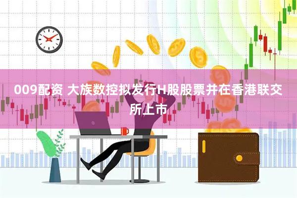 009配资 大族数控拟发行H股股票并在香港联交所上市