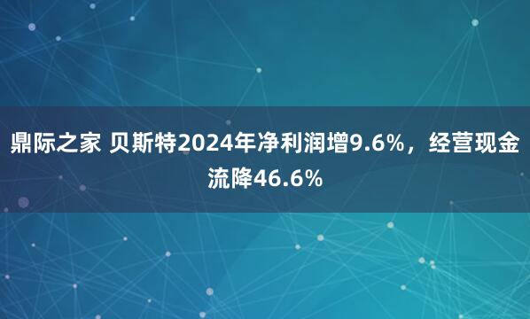鼎际之家 贝斯特2024年净利润增9.6%，经营现金流降46.6%