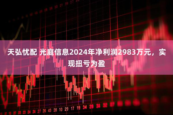 天弘忧配 光庭信息2024年净利润2983万元，实现扭亏为盈