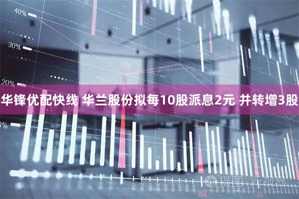 华锋优配快线 华兰股份拟每10股派息2元 并转增3股