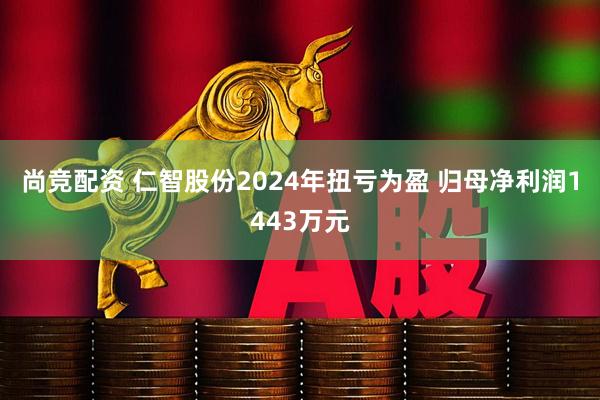 尚竞配资 仁智股份2024年扭亏为盈 归母净利润1443万元