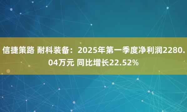 信捷策路 耐科装备：2025年第一季度净利润2280.04万元 同比增长22.52%