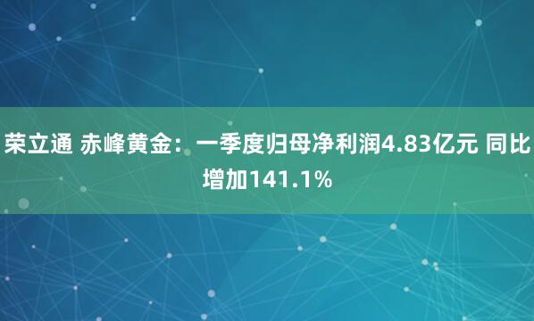 荣立通 赤峰黄金：一季度归母净利润4.83亿元 同比增加141.1%
