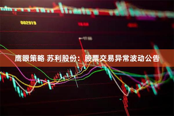 鹰眼策略 苏利股份：股票交易异常波动公告