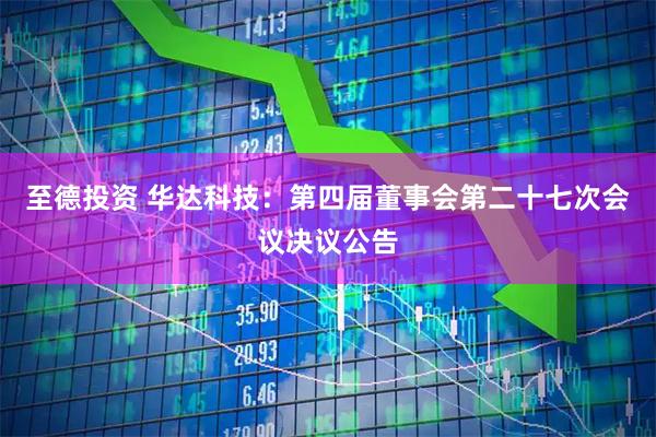 至德投资 华达科技：第四届董事会第二十七次会议决议公告