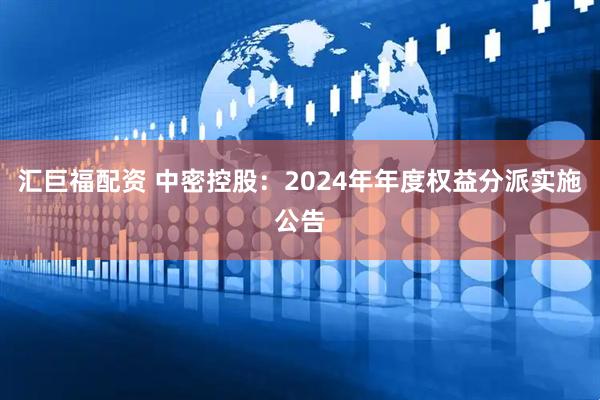 汇巨福配资 中密控股：2024年年度权益分派实施公告