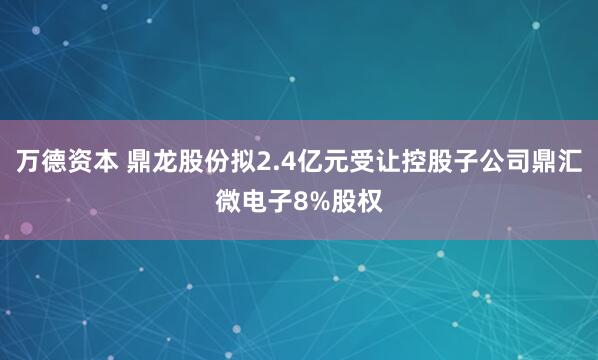 万德资本 鼎龙股份拟2.4亿元受让控股子公司鼎汇微电子8%股权