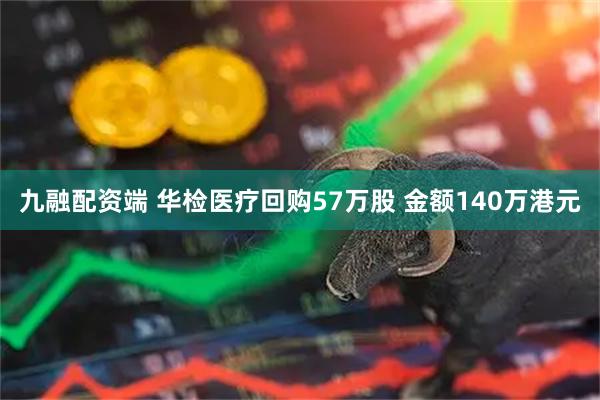 九融配资端 华检医疗回购57万股 金额140万港元