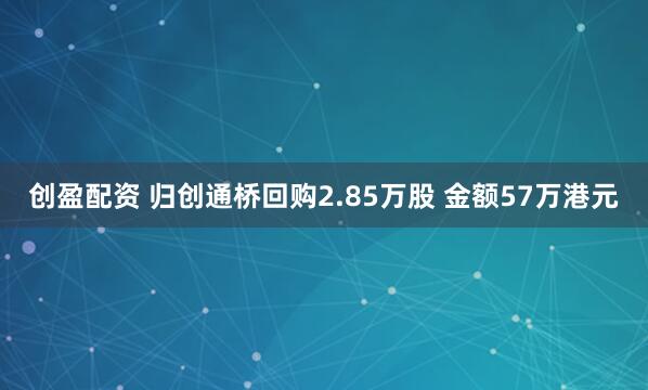 创盈配资 归创通桥回购2.85万股 金额57万港元