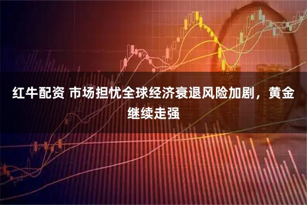 红牛配资 市场担忧全球经济衰退风险加剧，黄金继续走强