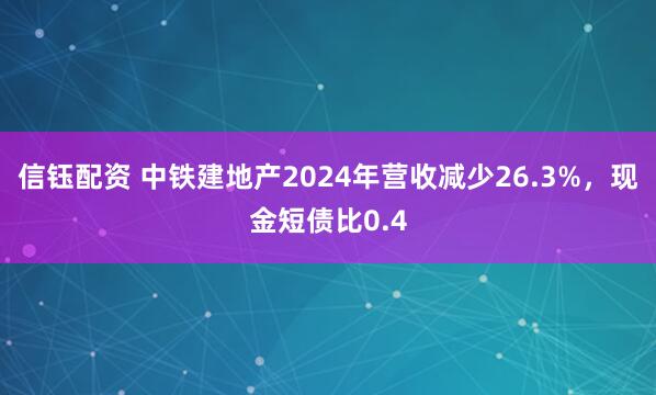 信钰配资 中铁建地产2024年营收减少26.3%，现金短债比0.4