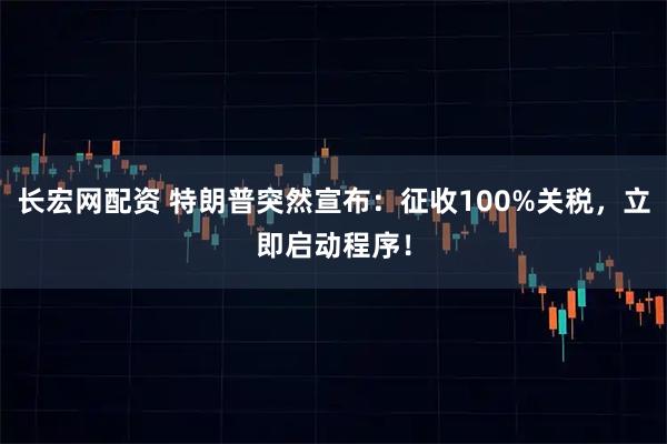 长宏网配资 特朗普突然宣布：征收100%关税，立即启动程序！