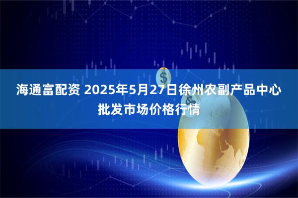 海通富配资 2025年5月27日徐州农副产品中心批发市场价格行情
