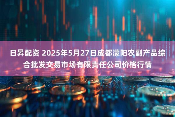 日昇配资 2025年5月27日成都濛阳农副产品综合批发交易市场有限责任公司价格行情