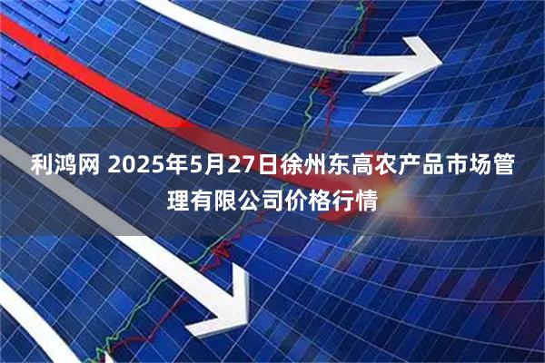 利鸿网 2025年5月27日徐州东高农产品市场管理有限公司价格行情
