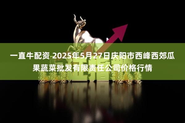 一直牛配资 2025年5月27日庆阳市西峰西郊瓜果蔬菜批发有限责任公司价格行情
