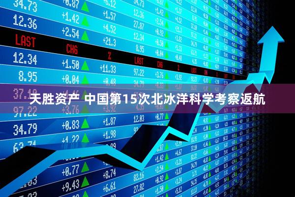 天胜资产 中国第15次北冰洋科学考察返航
