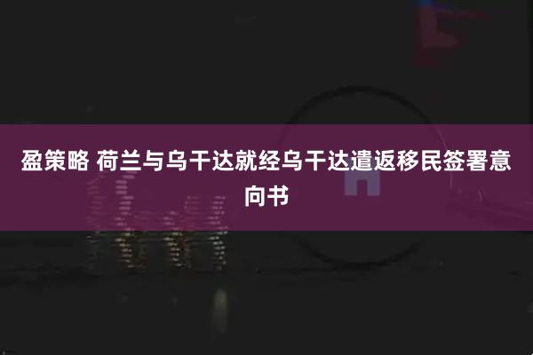盈策略 荷兰与乌干达就经乌干达遣返移民签署意向书