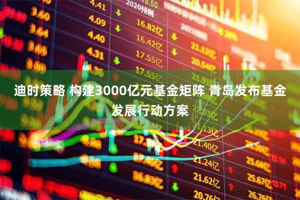 迪时策略 构建3000亿元基金矩阵 青岛发布基金发展行动方案