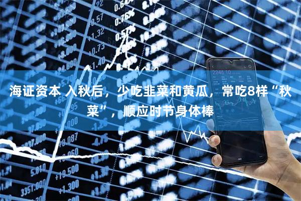 海证资本 入秋后，少吃韭菜和黄瓜，常吃8样“秋菜”，顺应时节身体棒