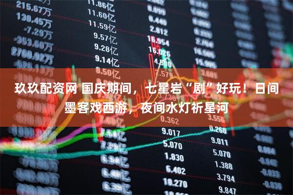 玖玖配资网 国庆期间，七星岩“剧”好玩！日间墨客戏西游，夜间水灯祈星河