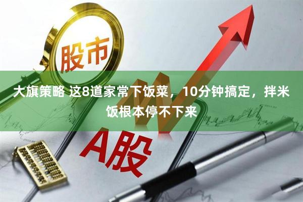 大旗策略 这8道家常下饭菜，10分钟搞定，拌米饭根本停不下来