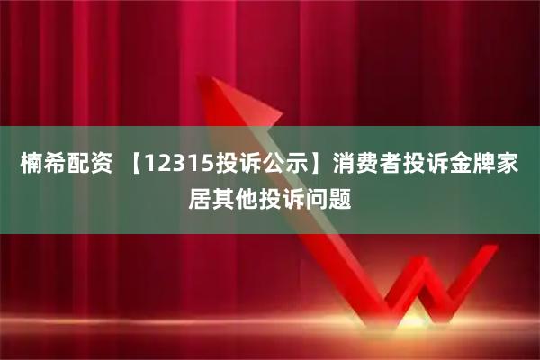 楠希配资 【12315投诉公示】消费者投诉金牌家居其他投诉问题