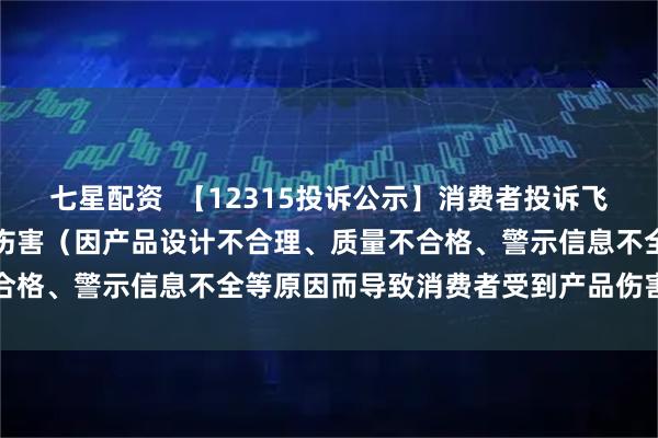 七星配资  【12315投诉公示】消费者投诉飞亚达导致消费者受到产品伤害（因产品设计不合理、质量不合格、警示信息不全等原因而导致消费者受到产品伤害）问题