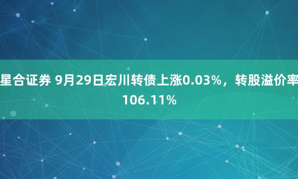 星合证券 9月29日宏川转债上涨0.03%，转股溢价率106.11%