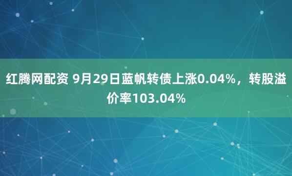 红腾网配资 9月29日蓝帆转债上涨0.04%，转股溢价率103.04%