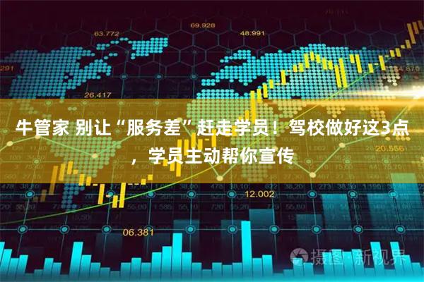 牛管家 别让“服务差”赶走学员！驾校做好这3点，学员主动帮你宣传