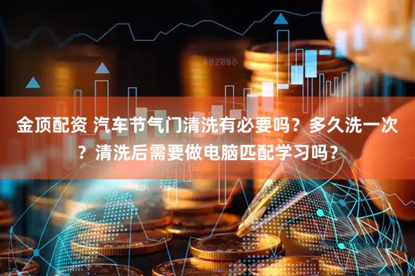 金顶配资 汽车节气门清洗有必要吗？多久洗一次？清洗后需要做电脑匹配学习吗？