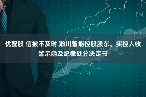 优配股 信披不及时 瀚川智能控股股东、实控人收警示函及纪律处分决定书