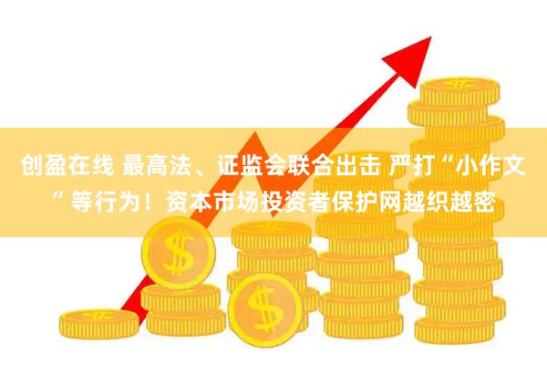 创盈在线 最高法、证监会联合出击 严打“小作文”等行为！资本市场投资者保护网越织越密