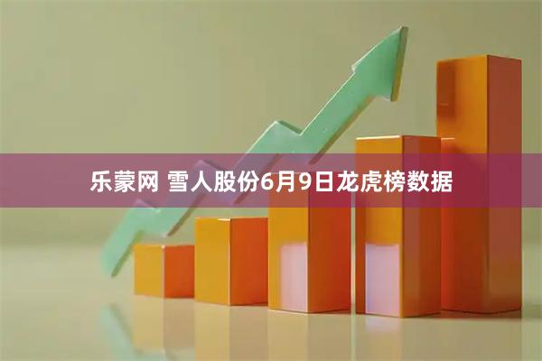 乐蒙网 雪人股份6月9日龙虎榜数据