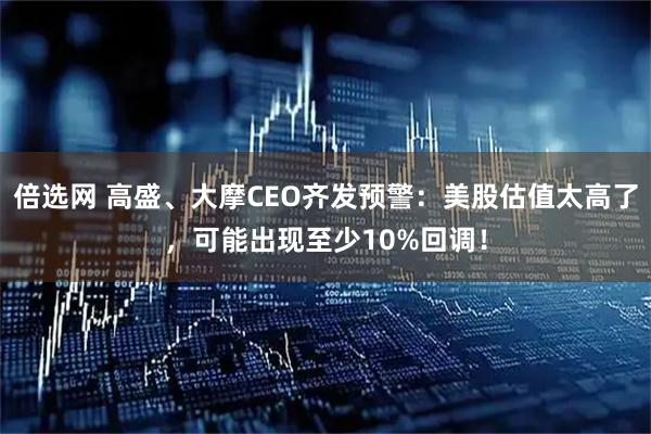 倍选网 高盛、大摩CEO齐发预警：美股估值太高了，可能出现至少10%回调！