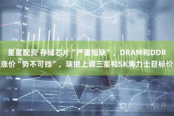 星星配资 存储芯片“严重短缺”，DRAM和DDR涨价“势不可挡”，瑞银上调三星和SK海力士目标价