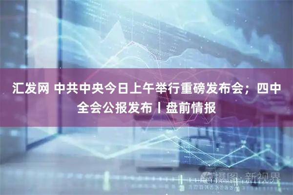 汇发网 中共中央今日上午举行重磅发布会；四中全会公报发布丨盘前情报