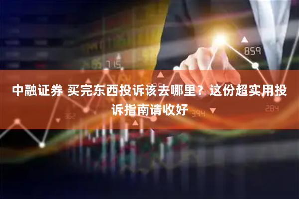 中融证券 买完东西投诉该去哪里？这份超实用投诉指南请收好