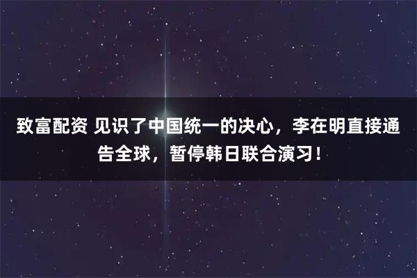 致富配资 见识了中国统一的决心，李在明直接通告全球，暂停韩日联合演习！
